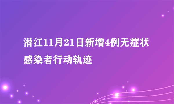 潜江11月21日新增4例无症状感染者行动轨迹