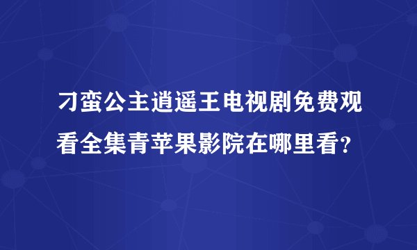 刁蛮公主逍遥王电视剧免费观看全集青苹果影院在哪里看?