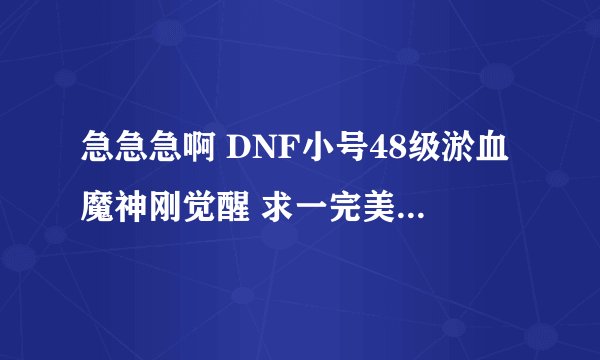 急急急啊 DNF小号48级淤血魔神刚觉醒 求一完美的刷图 加点 我多给点分啊我没达人契约拿东西sp点 2958点