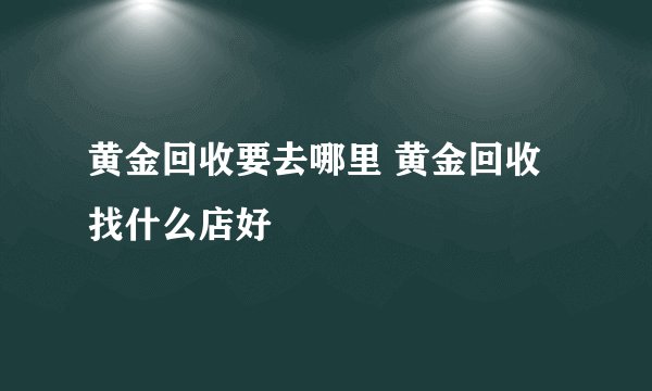 黄金回收要去哪里 黄金回收找什么店好