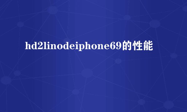 hd2linodeiphone69的性能