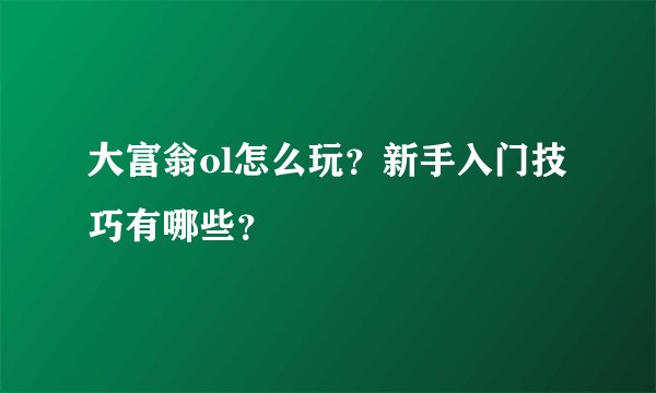 大富翁ol怎么玩？新手入门技巧有哪些？