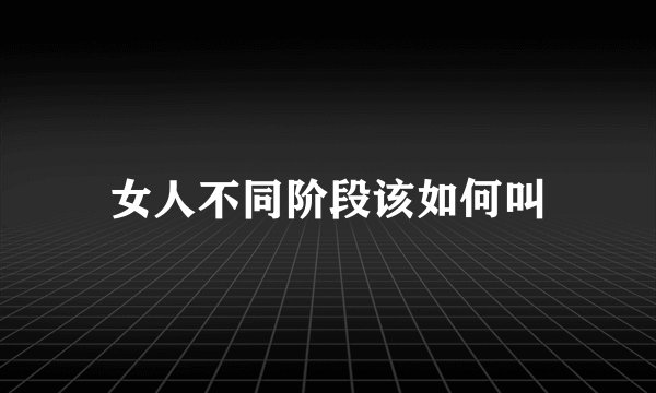 女人不同阶段该如何叫