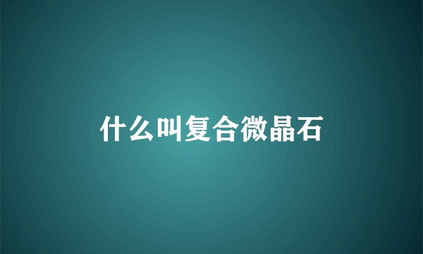 什么叫复合微晶石