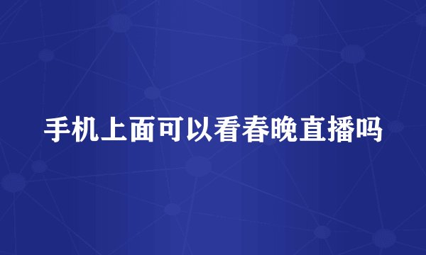 手机上面可以看春晚直播吗