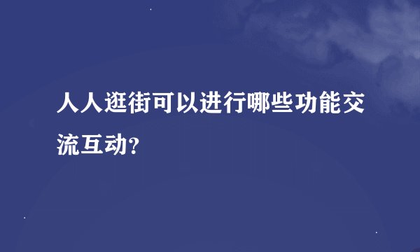人人逛街可以进行哪些功能交流互动？