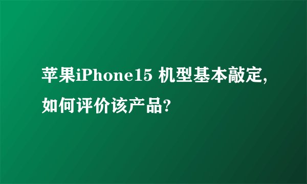 苹果iPhone15 机型基本敲定,如何评价该产品?