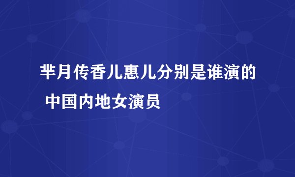 芈月传香儿惠儿分别是谁演的 中国内地女演员