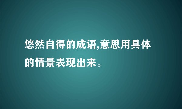 悠然自得的成语,意思用具体的情景表现出来。