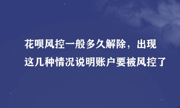 花呗风控一般多久解除，出现这几种情况说明账户要被风控了