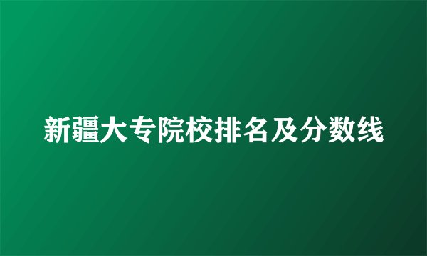 新疆大专院校排名及分数线
