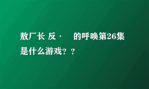 敖厂长 反·囧的呼唤第26集是什么游戏？？