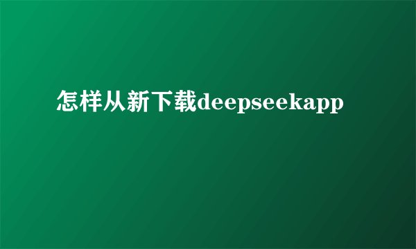 怎样从新下载deepseekapp
