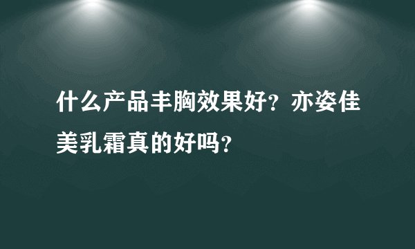 什么产品丰胸效果好？亦姿佳美乳霜真的好吗？