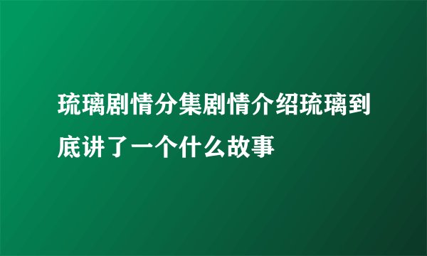 琉璃剧情分集剧情介绍琉璃到底讲了一个什么故事