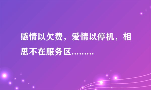感情以欠费，爱情以停机，相思不在服务区......下几句是什么啊，高手请指教！