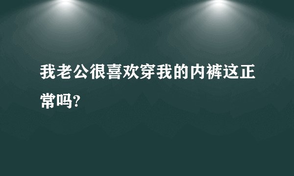 我老公很喜欢穿我的内裤这正常吗?