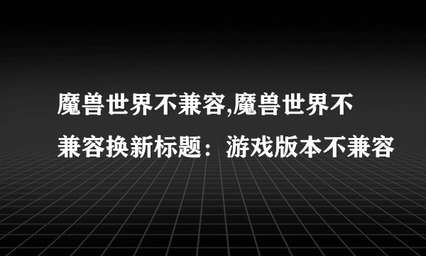 魔兽世界不兼容,魔兽世界不兼容换新标题：游戏版本不兼容