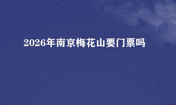 2026年南京梅花山要门票吗