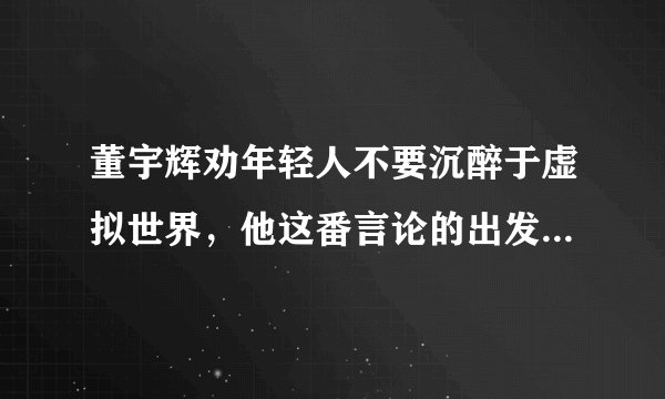 董宇辉劝年轻人不要沉醉于虚拟世界，他这番言论的出发点是什么？