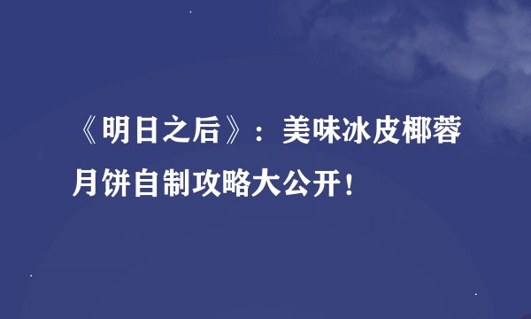 《明日之后》:美味冰皮椰蓉月饼自制攻略大公开!