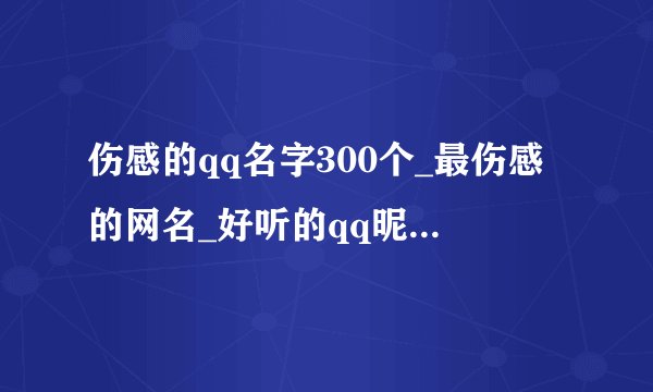 伤感的qq名字300个_最伤感的网名_好听的qq昵称女生伤感_最新伤感网名大全