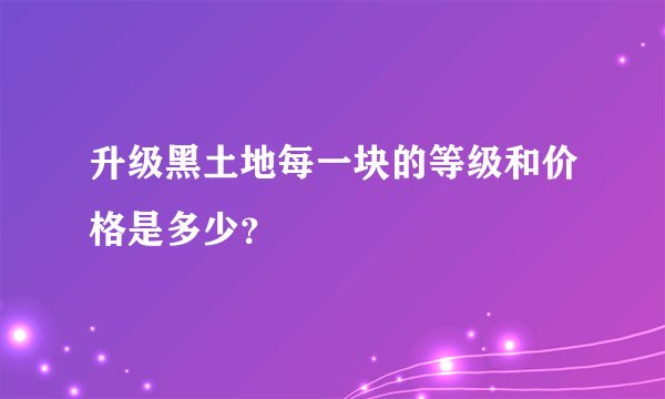 升级黑土地每一块的等级和价格是多少？