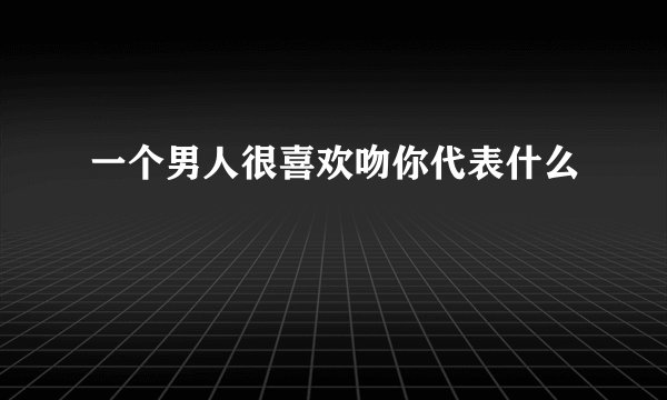一个男人很喜欢吻你代表什么