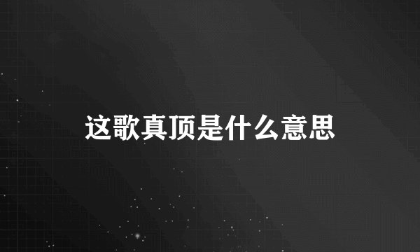 这歌真顶是什么意思