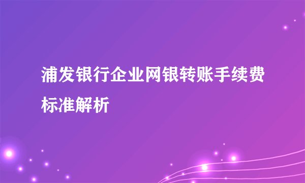 浦发银行企业网银转账手续费标准解析