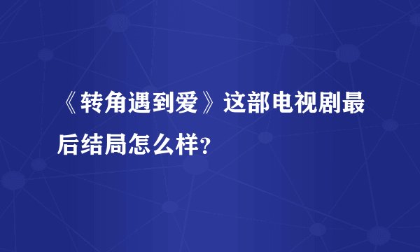 《转角遇到爱》这部电视剧最后结局怎么样？