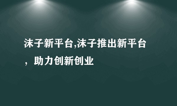 沫子新平台,沫子推出新平台，助力创新创业