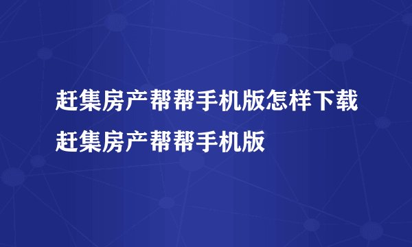 赶集房产帮帮手机版怎样下载赶集房产帮帮手机版
