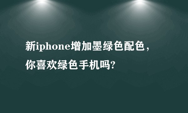 新iphone增加墨绿色配色,你喜欢绿色手机吗?