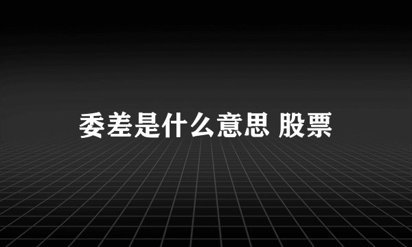 委差是什么意思 股票