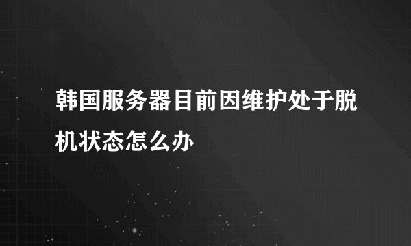 韩国服务器目前因维护处于脱机状态怎么办