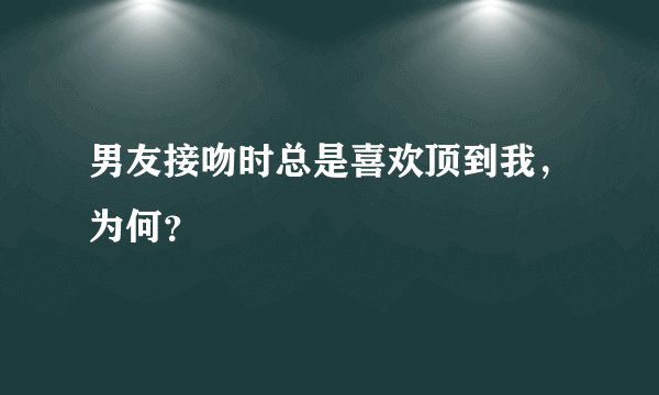 男友接吻时总是喜欢顶到我，为何？
