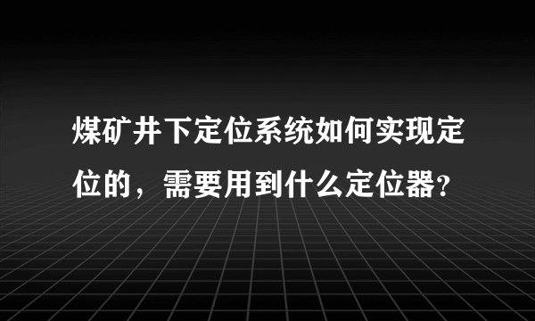 煤矿井下定位系统如何实现定位的，需要用到什么定位器？