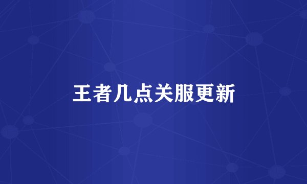 王者几点关服更新