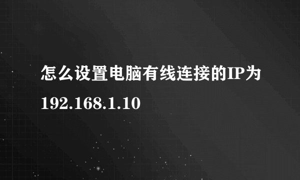怎么设置电脑有线连接的IP为192.168.1.10