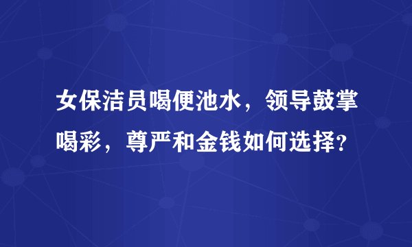女保洁员喝便池水，领导鼓掌喝彩，尊严和金钱如何选择？