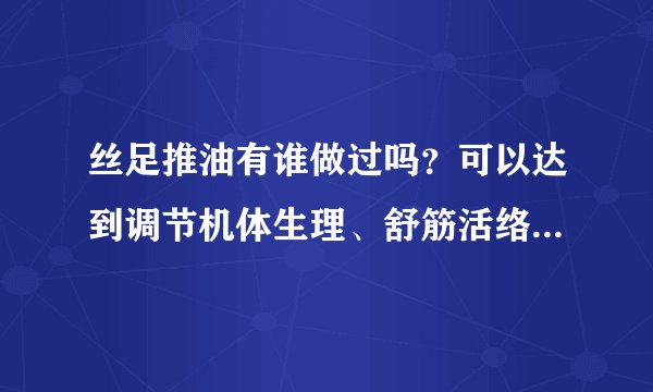 丝足推油有谁做过吗？可以达到调节机体生理、舒筋活络、改善血液循环