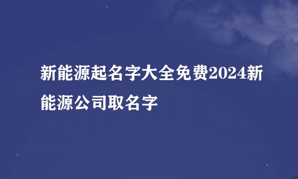 新能源起名字大全免费2024新能源公司取名字