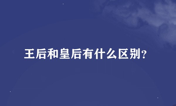 王后和皇后有什么区别？