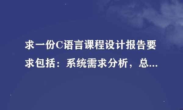 求一份C语言课程设计报告要求包括：系统需求分析，总体设计，详细设计，程序调试分析。