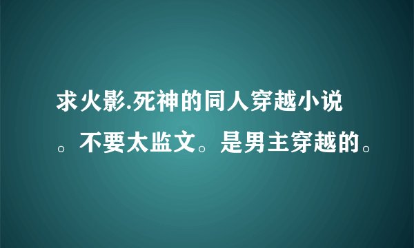 求火影.死神的同人穿越小说。不要太监文。是男主穿越的。