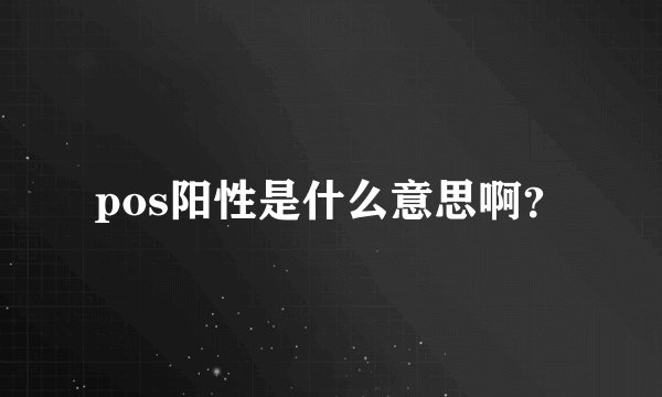 pos阳性是什么意思啊?