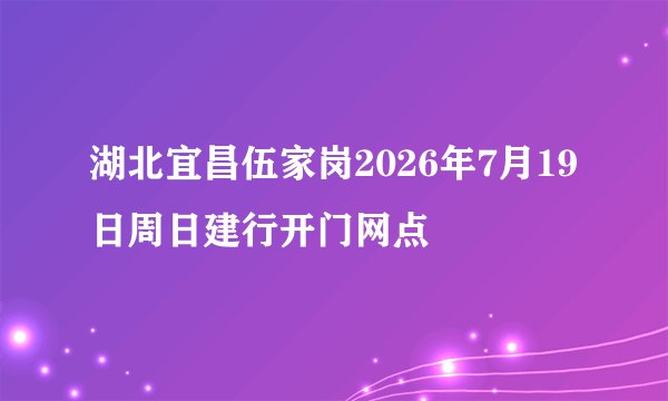 湖北宜昌伍家岗2026年7月19日周日建行开门网点