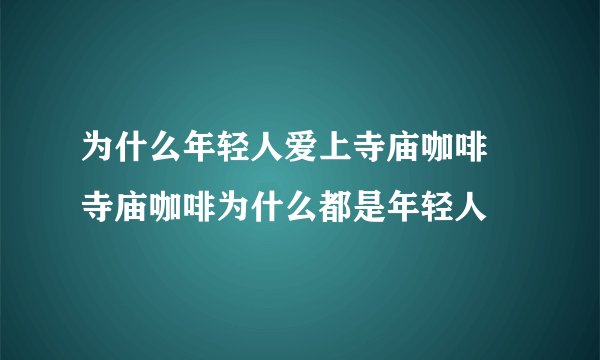 为什么年轻人爱上寺庙咖啡 寺庙咖啡为什么都是年轻人