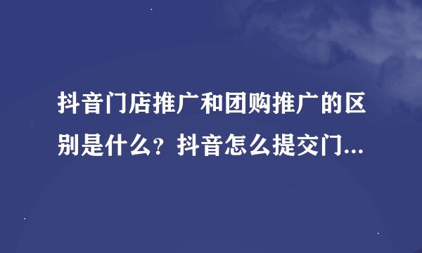 抖音门店推广和团购推广的区别是什么？抖音怎么提交门店位置？